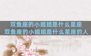 双鱼座的小姐姐是什么星座 双鱼座的小姐姐是什么星座的人